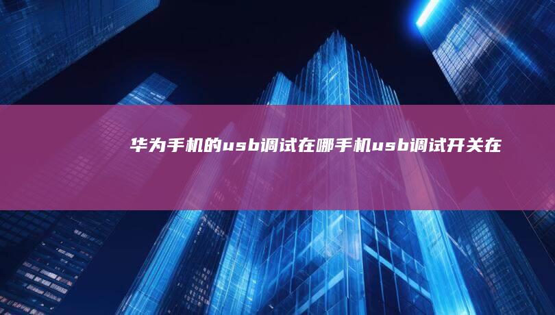 华为手机的usb调试在哪手机usb调试开关在哪「华为手机的usb调试在哪」